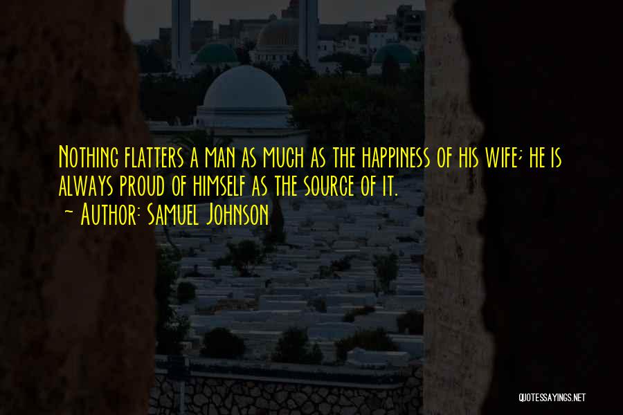 Samuel Johnson Quotes: Nothing Flatters A Man As Much As The Happiness Of His Wife; He Is Always Proud Of Himself As The