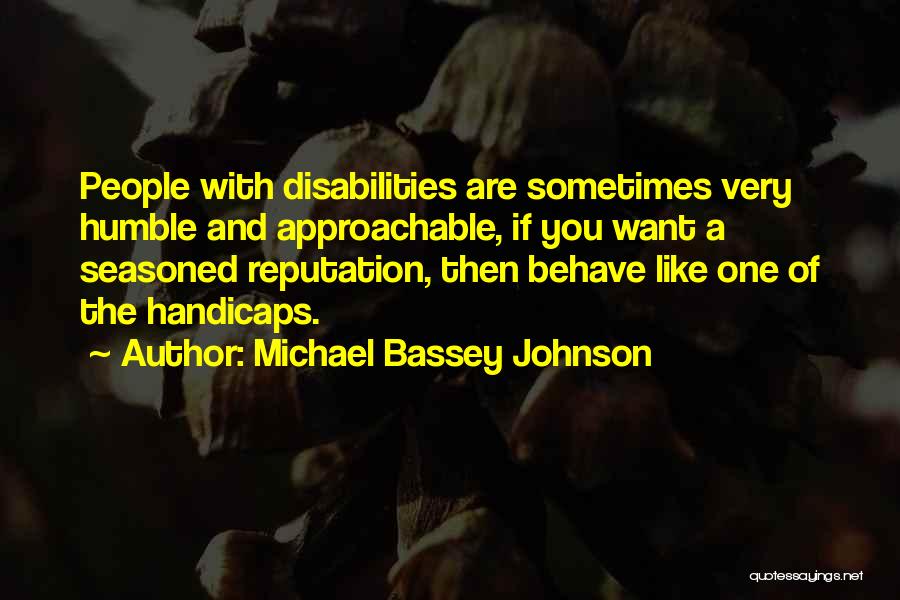 Michael Bassey Johnson Quotes: People With Disabilities Are Sometimes Very Humble And Approachable, If You Want A Seasoned Reputation, Then Behave Like One Of