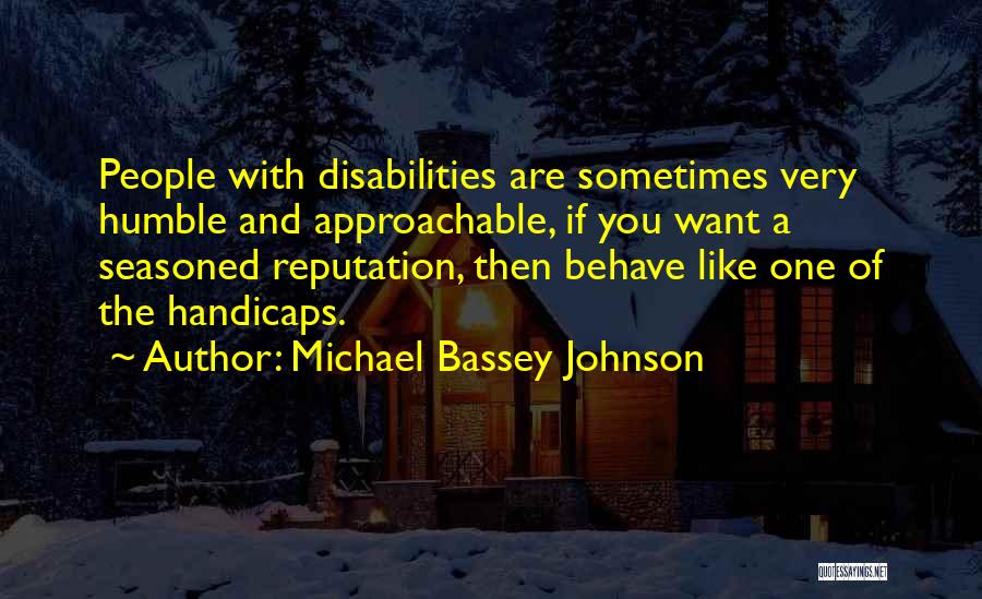 Michael Bassey Johnson Quotes: People With Disabilities Are Sometimes Very Humble And Approachable, If You Want A Seasoned Reputation, Then Behave Like One Of