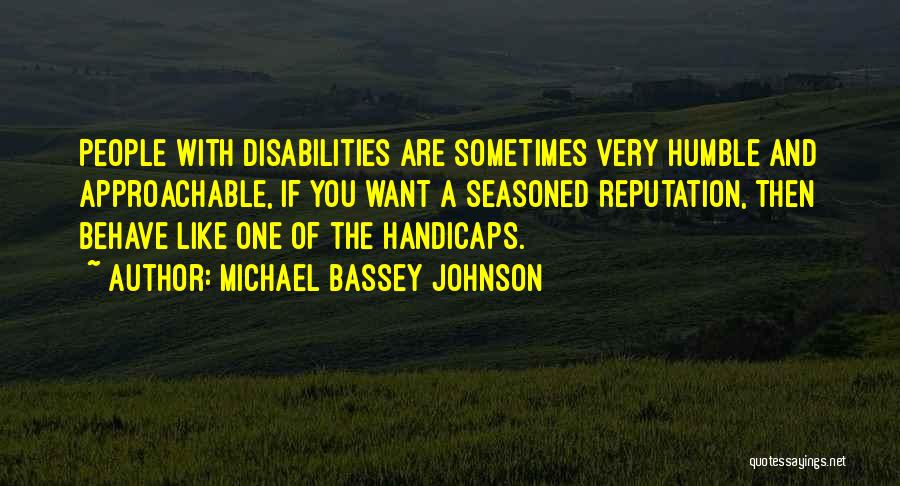 Michael Bassey Johnson Quotes: People With Disabilities Are Sometimes Very Humble And Approachable, If You Want A Seasoned Reputation, Then Behave Like One Of
