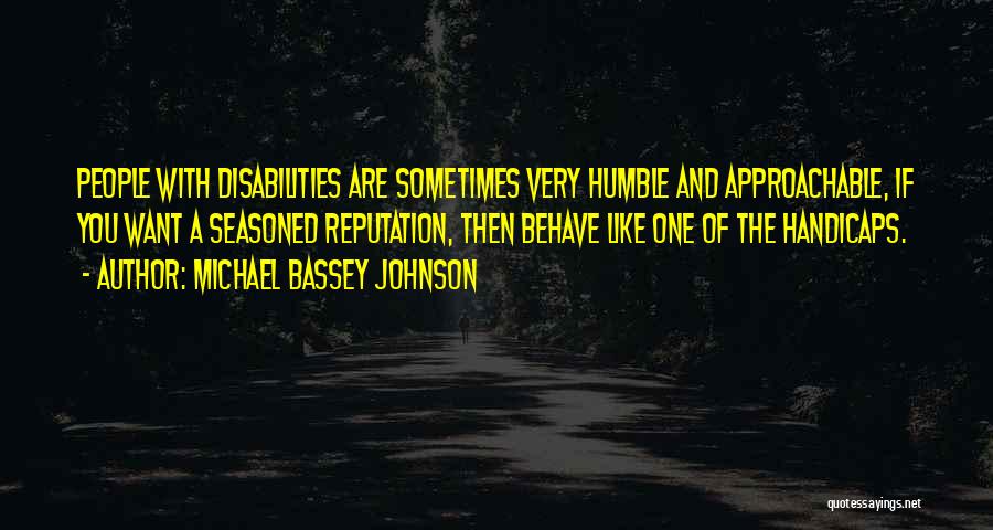 Michael Bassey Johnson Quotes: People With Disabilities Are Sometimes Very Humble And Approachable, If You Want A Seasoned Reputation, Then Behave Like One Of