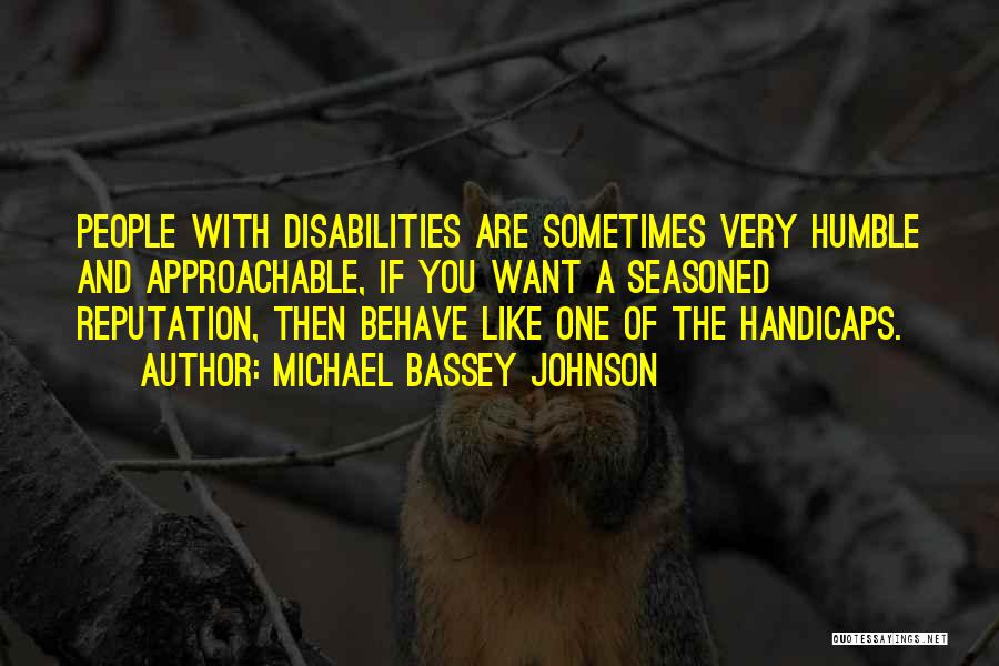 Michael Bassey Johnson Quotes: People With Disabilities Are Sometimes Very Humble And Approachable, If You Want A Seasoned Reputation, Then Behave Like One Of