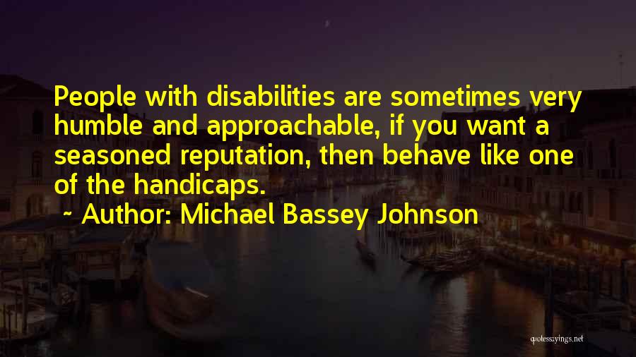 Michael Bassey Johnson Quotes: People With Disabilities Are Sometimes Very Humble And Approachable, If You Want A Seasoned Reputation, Then Behave Like One Of