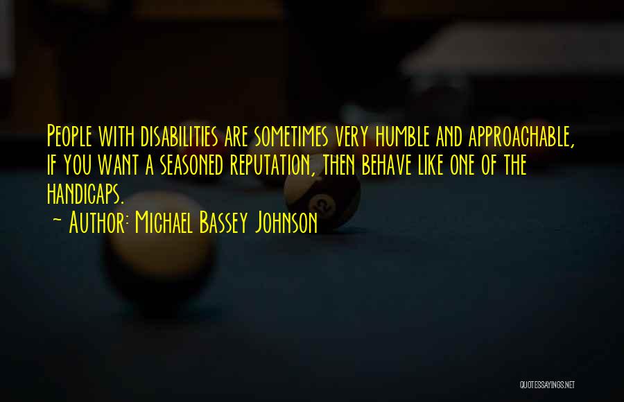 Michael Bassey Johnson Quotes: People With Disabilities Are Sometimes Very Humble And Approachable, If You Want A Seasoned Reputation, Then Behave Like One Of