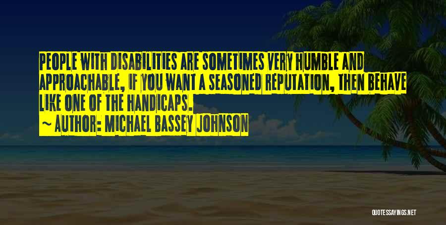 Michael Bassey Johnson Quotes: People With Disabilities Are Sometimes Very Humble And Approachable, If You Want A Seasoned Reputation, Then Behave Like One Of