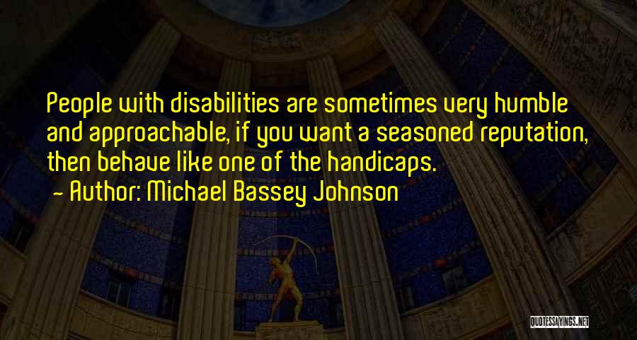 Michael Bassey Johnson Quotes: People With Disabilities Are Sometimes Very Humble And Approachable, If You Want A Seasoned Reputation, Then Behave Like One Of