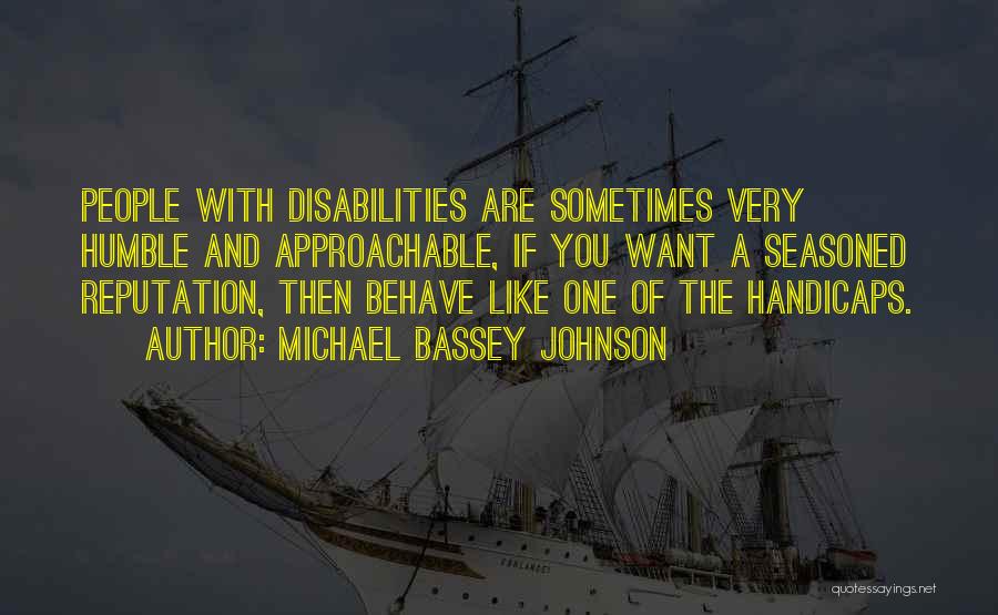 Michael Bassey Johnson Quotes: People With Disabilities Are Sometimes Very Humble And Approachable, If You Want A Seasoned Reputation, Then Behave Like One Of
