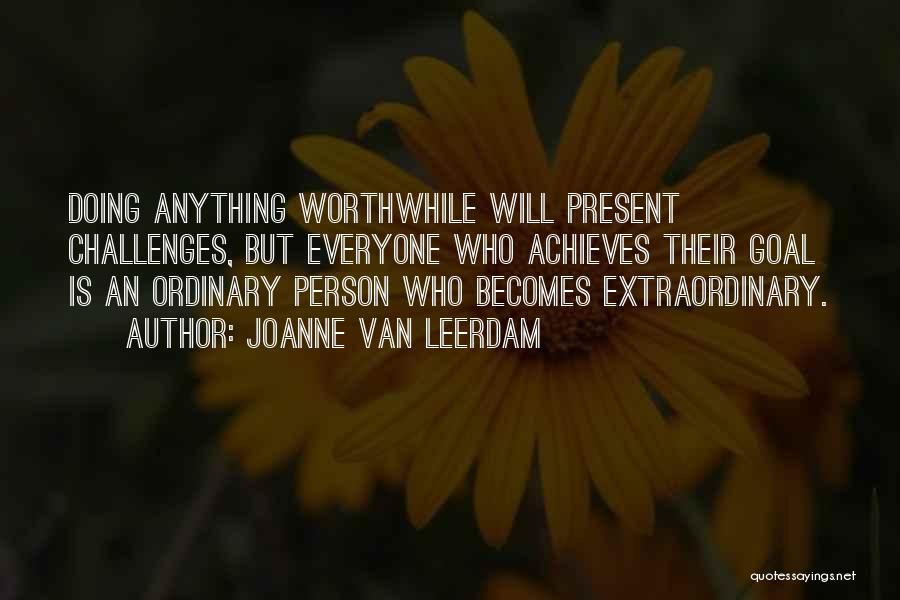 Joanne Van Leerdam Quotes: Doing Anything Worthwhile Will Present Challenges, But Everyone Who Achieves Their Goal Is An Ordinary Person Who Becomes Extraordinary.