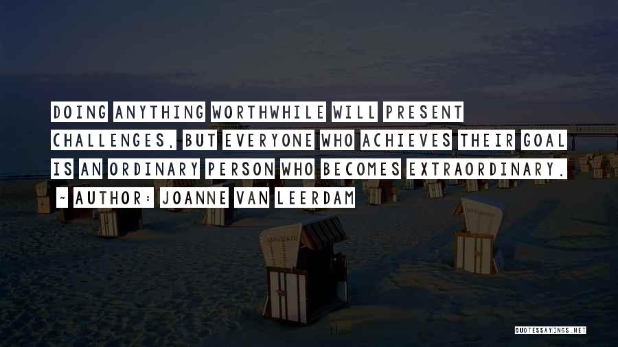 Joanne Van Leerdam Quotes: Doing Anything Worthwhile Will Present Challenges, But Everyone Who Achieves Their Goal Is An Ordinary Person Who Becomes Extraordinary.