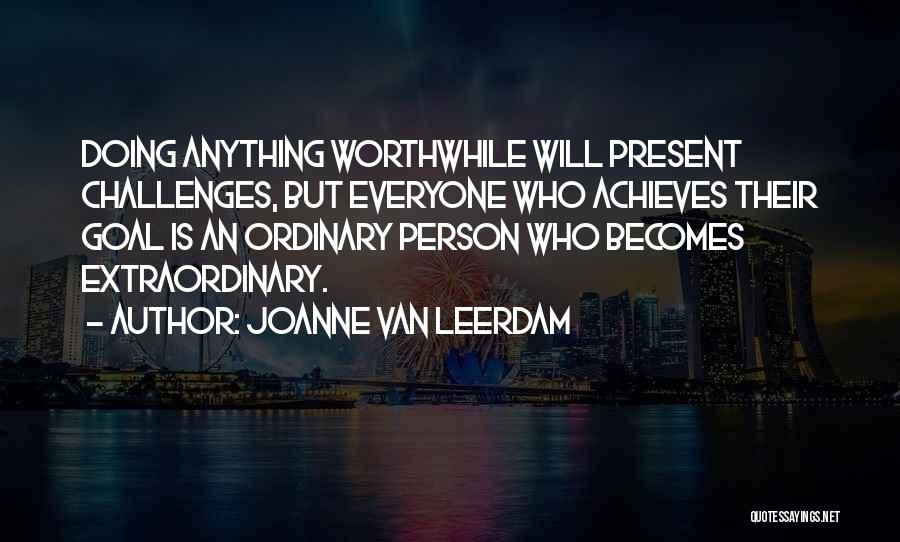 Joanne Van Leerdam Quotes: Doing Anything Worthwhile Will Present Challenges, But Everyone Who Achieves Their Goal Is An Ordinary Person Who Becomes Extraordinary.