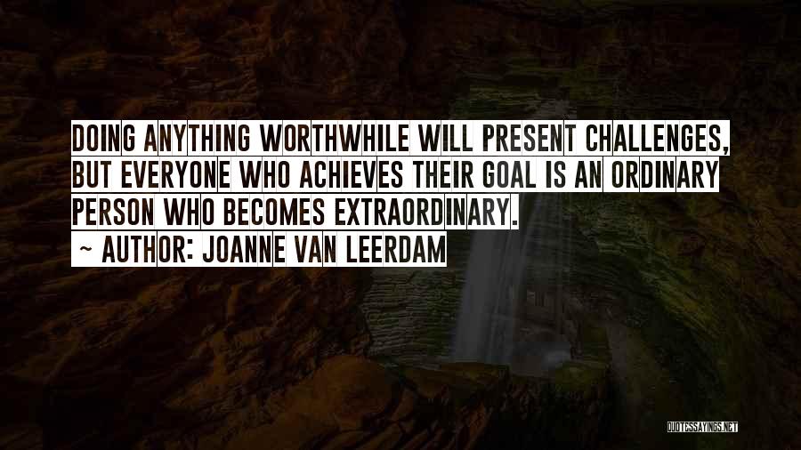 Joanne Van Leerdam Quotes: Doing Anything Worthwhile Will Present Challenges, But Everyone Who Achieves Their Goal Is An Ordinary Person Who Becomes Extraordinary.