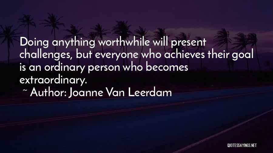 Joanne Van Leerdam Quotes: Doing Anything Worthwhile Will Present Challenges, But Everyone Who Achieves Their Goal Is An Ordinary Person Who Becomes Extraordinary.