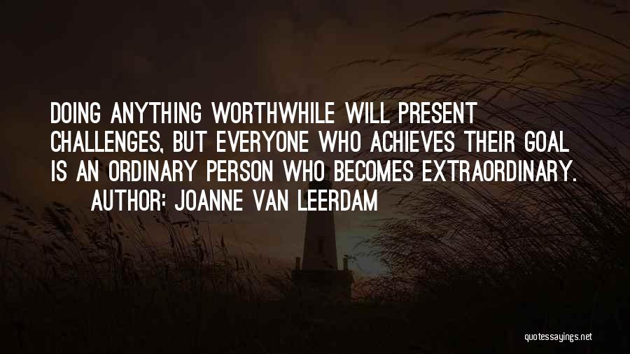 Joanne Van Leerdam Quotes: Doing Anything Worthwhile Will Present Challenges, But Everyone Who Achieves Their Goal Is An Ordinary Person Who Becomes Extraordinary.