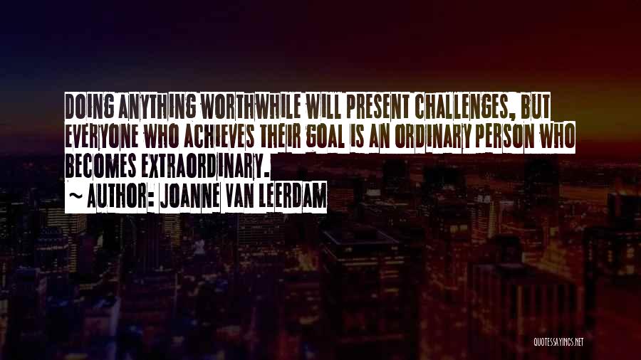 Joanne Van Leerdam Quotes: Doing Anything Worthwhile Will Present Challenges, But Everyone Who Achieves Their Goal Is An Ordinary Person Who Becomes Extraordinary.