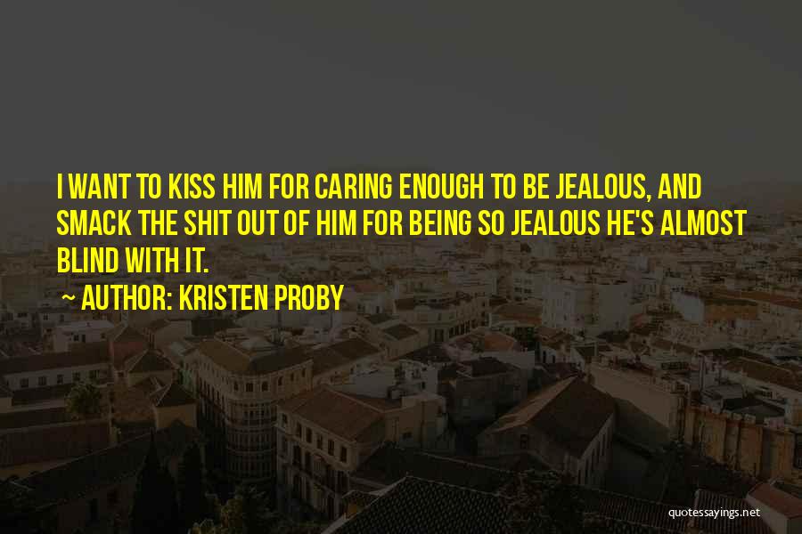 Kristen Proby Quotes: I Want To Kiss Him For Caring Enough To Be Jealous, And Smack The Shit Out Of Him For Being