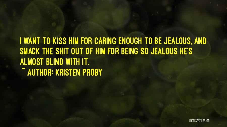 Kristen Proby Quotes: I Want To Kiss Him For Caring Enough To Be Jealous, And Smack The Shit Out Of Him For Being