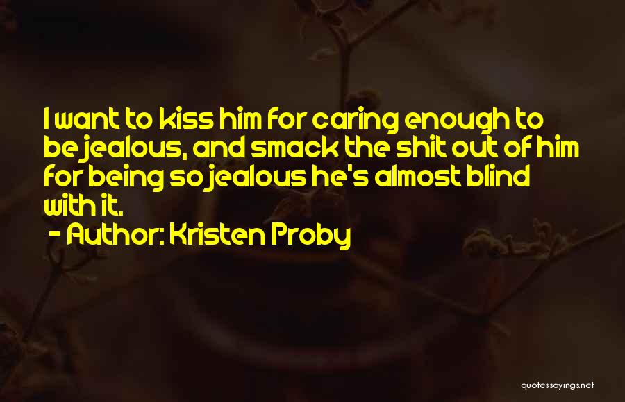 Kristen Proby Quotes: I Want To Kiss Him For Caring Enough To Be Jealous, And Smack The Shit Out Of Him For Being