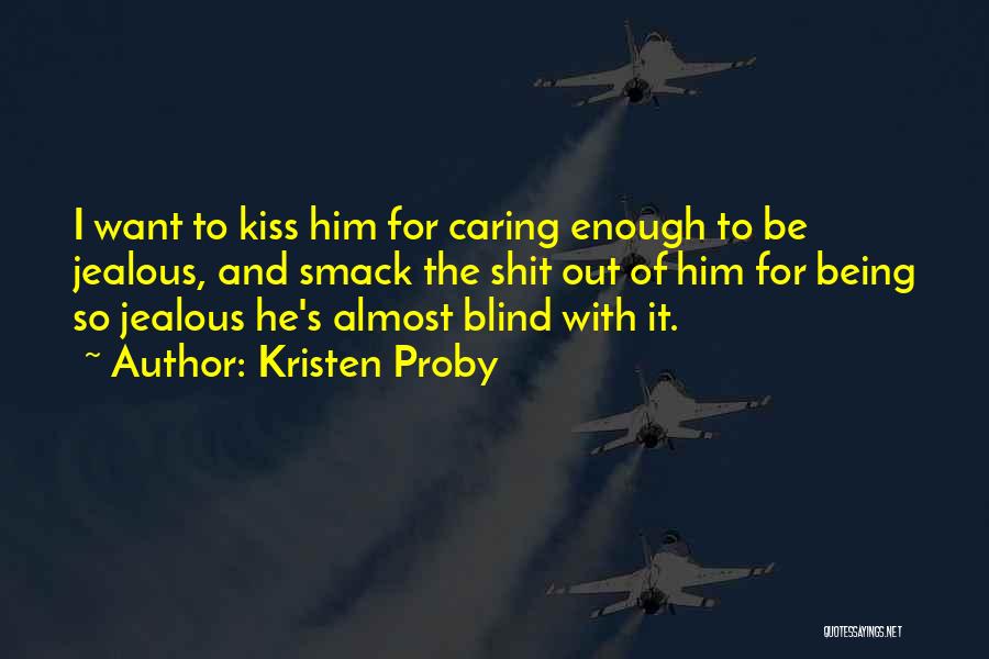 Kristen Proby Quotes: I Want To Kiss Him For Caring Enough To Be Jealous, And Smack The Shit Out Of Him For Being