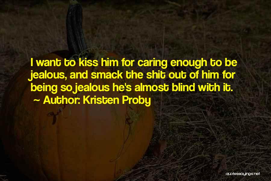 Kristen Proby Quotes: I Want To Kiss Him For Caring Enough To Be Jealous, And Smack The Shit Out Of Him For Being