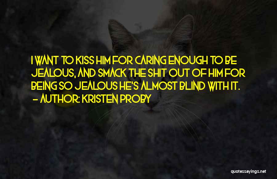 Kristen Proby Quotes: I Want To Kiss Him For Caring Enough To Be Jealous, And Smack The Shit Out Of Him For Being