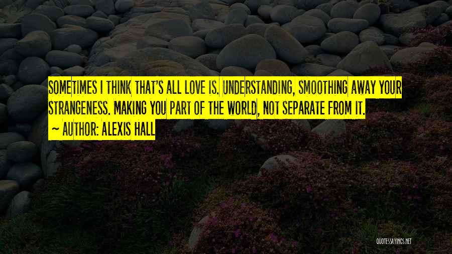 Alexis Hall Quotes: Sometimes I Think That's All Love Is. Understanding, Smoothing Away Your Strangeness. Making You Part Of The World, Not Separate