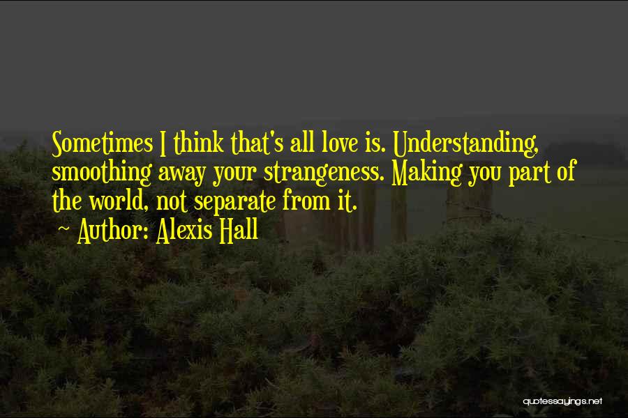 Alexis Hall Quotes: Sometimes I Think That's All Love Is. Understanding, Smoothing Away Your Strangeness. Making You Part Of The World, Not Separate