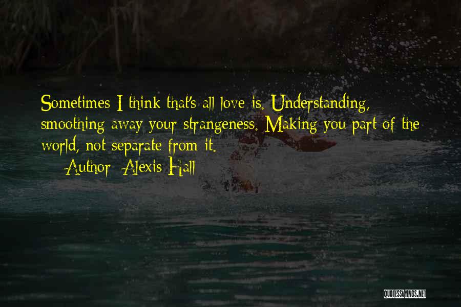 Alexis Hall Quotes: Sometimes I Think That's All Love Is. Understanding, Smoothing Away Your Strangeness. Making You Part Of The World, Not Separate