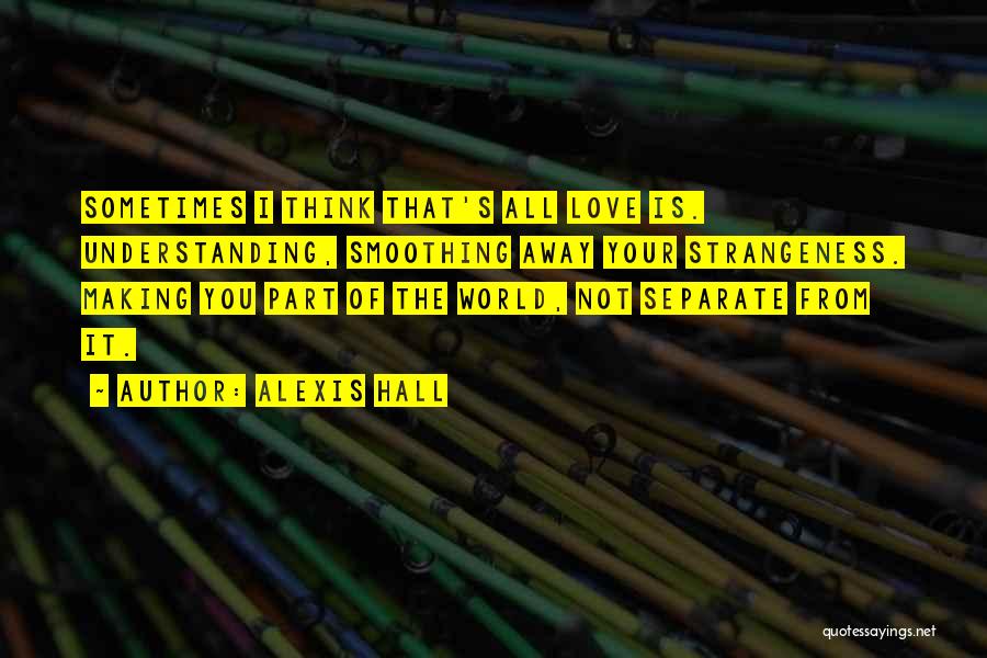 Alexis Hall Quotes: Sometimes I Think That's All Love Is. Understanding, Smoothing Away Your Strangeness. Making You Part Of The World, Not Separate