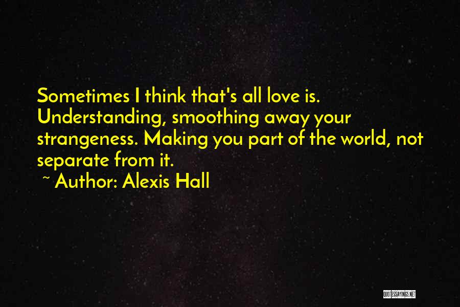 Alexis Hall Quotes: Sometimes I Think That's All Love Is. Understanding, Smoothing Away Your Strangeness. Making You Part Of The World, Not Separate