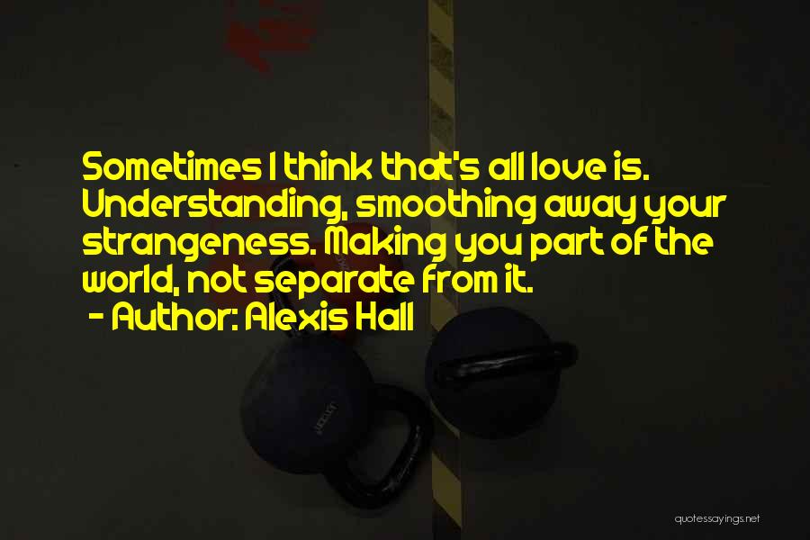 Alexis Hall Quotes: Sometimes I Think That's All Love Is. Understanding, Smoothing Away Your Strangeness. Making You Part Of The World, Not Separate