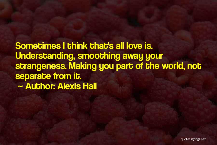 Alexis Hall Quotes: Sometimes I Think That's All Love Is. Understanding, Smoothing Away Your Strangeness. Making You Part Of The World, Not Separate