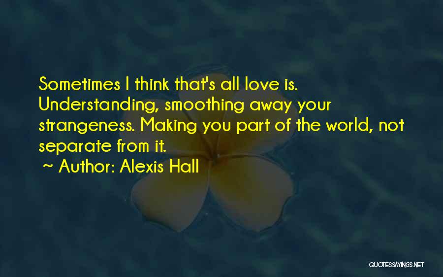Alexis Hall Quotes: Sometimes I Think That's All Love Is. Understanding, Smoothing Away Your Strangeness. Making You Part Of The World, Not Separate