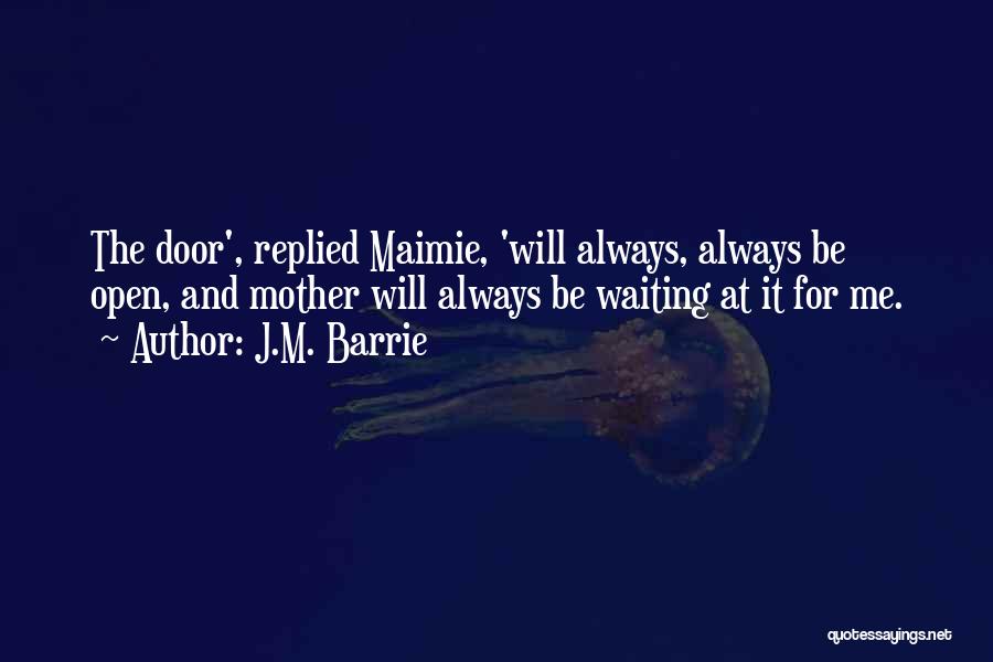 J.M. Barrie Quotes: The Door', Replied Maimie, 'will Always, Always Be Open, And Mother Will Always Be Waiting At It For Me.