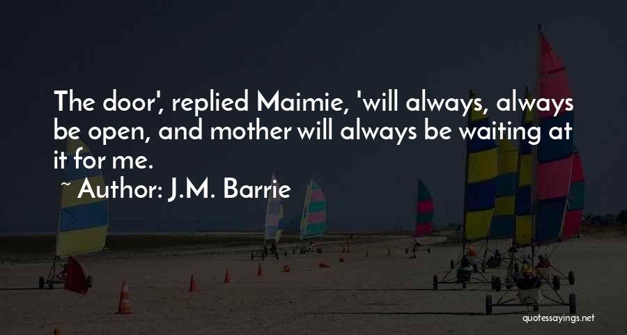 J.M. Barrie Quotes: The Door', Replied Maimie, 'will Always, Always Be Open, And Mother Will Always Be Waiting At It For Me.