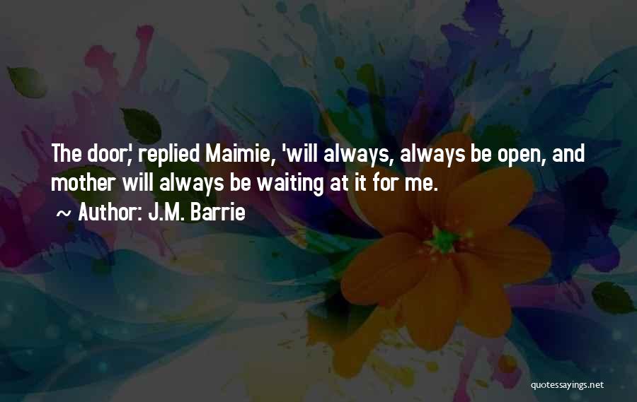 J.M. Barrie Quotes: The Door', Replied Maimie, 'will Always, Always Be Open, And Mother Will Always Be Waiting At It For Me.