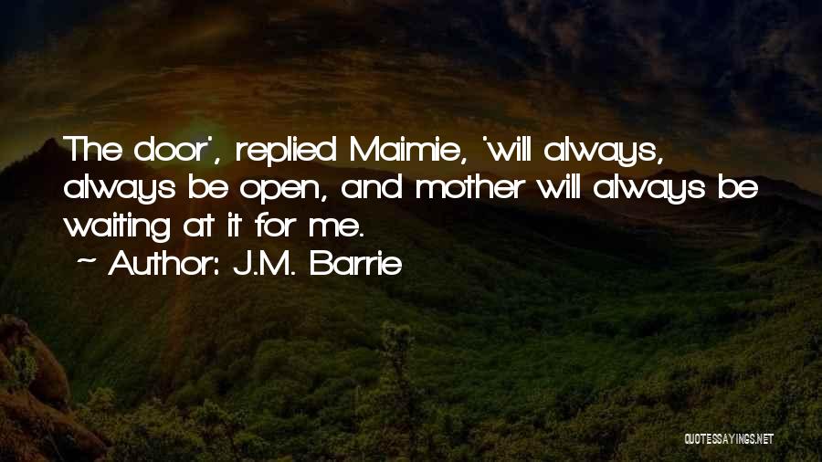 J.M. Barrie Quotes: The Door', Replied Maimie, 'will Always, Always Be Open, And Mother Will Always Be Waiting At It For Me.