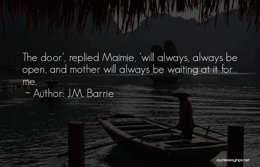 J.M. Barrie Quotes: The Door', Replied Maimie, 'will Always, Always Be Open, And Mother Will Always Be Waiting At It For Me.