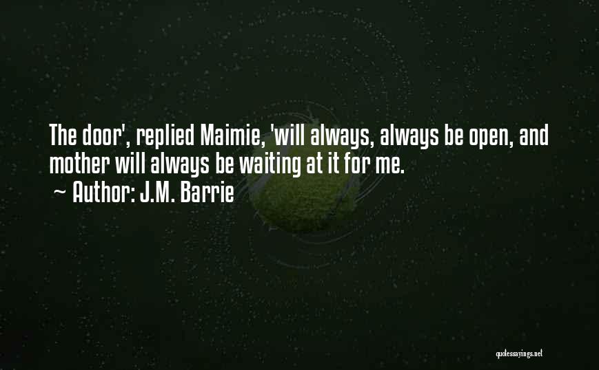 J.M. Barrie Quotes: The Door', Replied Maimie, 'will Always, Always Be Open, And Mother Will Always Be Waiting At It For Me.