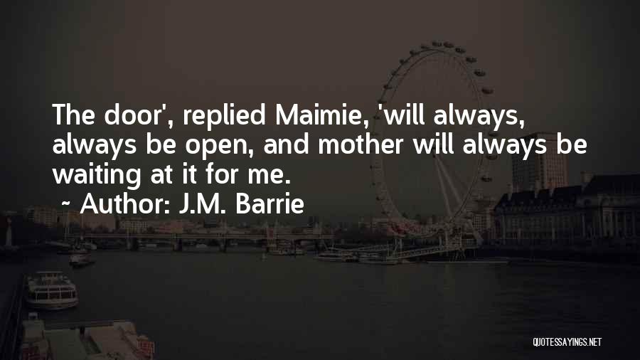 J.M. Barrie Quotes: The Door', Replied Maimie, 'will Always, Always Be Open, And Mother Will Always Be Waiting At It For Me.