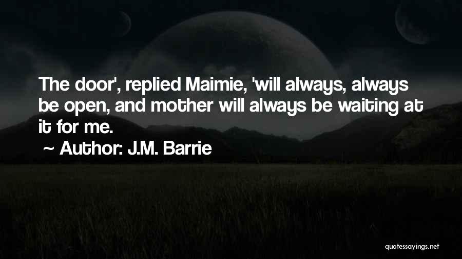 J.M. Barrie Quotes: The Door', Replied Maimie, 'will Always, Always Be Open, And Mother Will Always Be Waiting At It For Me.