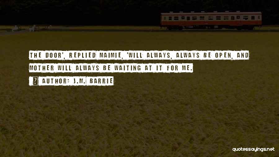 J.M. Barrie Quotes: The Door', Replied Maimie, 'will Always, Always Be Open, And Mother Will Always Be Waiting At It For Me.