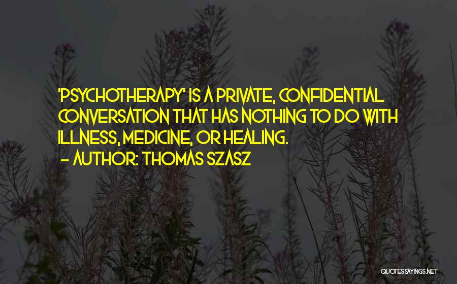 Thomas Szasz Quotes: 'psychotherapy' Is A Private, Confidential Conversation That Has Nothing To Do With Illness, Medicine, Or Healing.