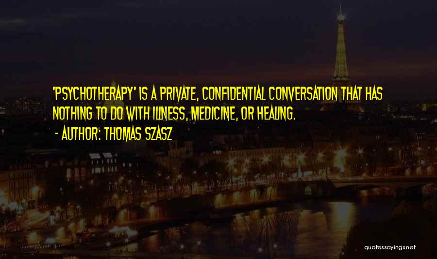 Thomas Szasz Quotes: 'psychotherapy' Is A Private, Confidential Conversation That Has Nothing To Do With Illness, Medicine, Or Healing.