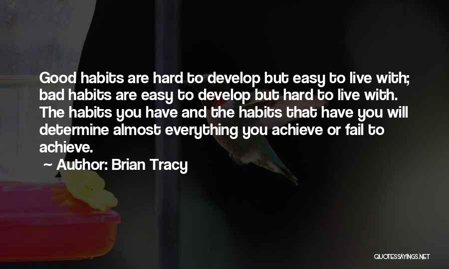 Brian Tracy Quotes: Good Habits Are Hard To Develop But Easy To Live With; Bad Habits Are Easy To Develop But Hard To