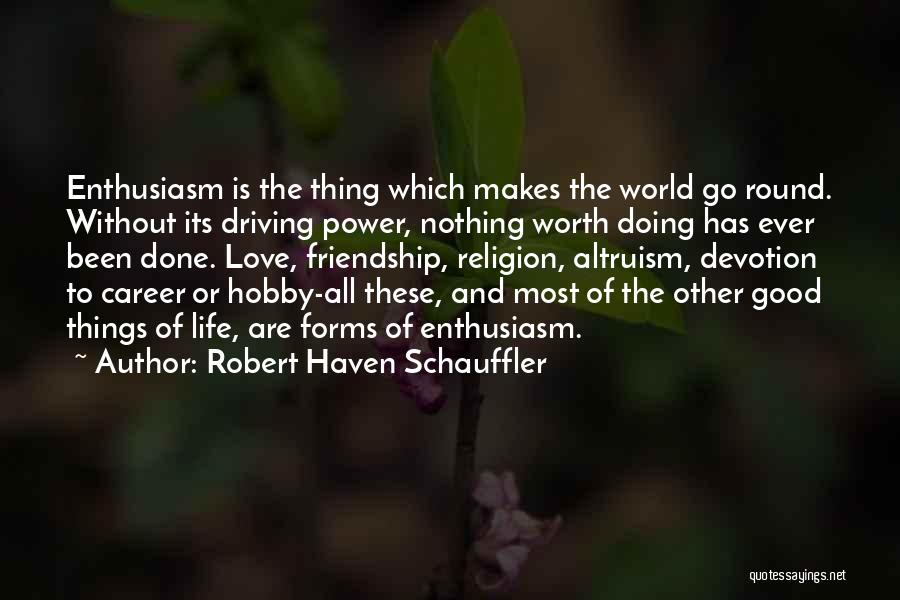 Robert Haven Schauffler Quotes: Enthusiasm Is The Thing Which Makes The World Go Round. Without Its Driving Power, Nothing Worth Doing Has Ever Been