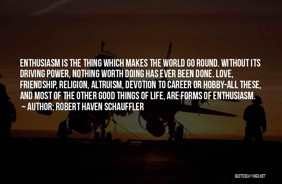 Robert Haven Schauffler Quotes: Enthusiasm Is The Thing Which Makes The World Go Round. Without Its Driving Power, Nothing Worth Doing Has Ever Been