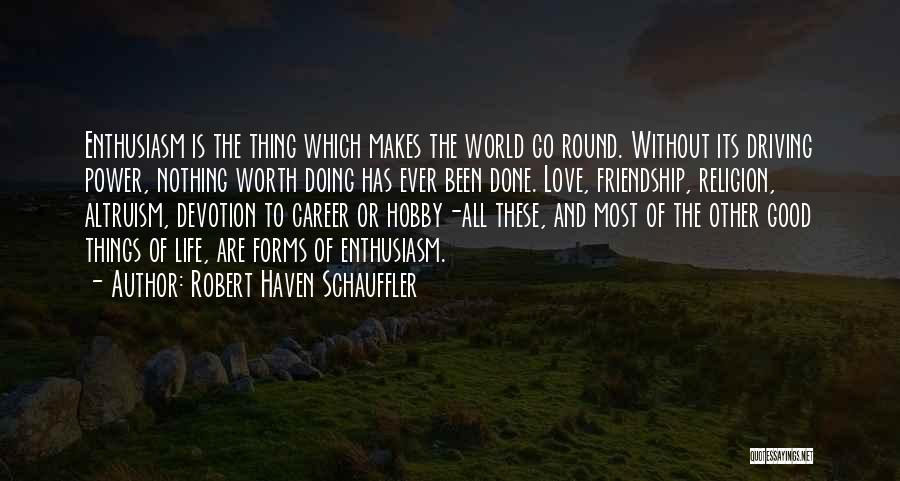 Robert Haven Schauffler Quotes: Enthusiasm Is The Thing Which Makes The World Go Round. Without Its Driving Power, Nothing Worth Doing Has Ever Been