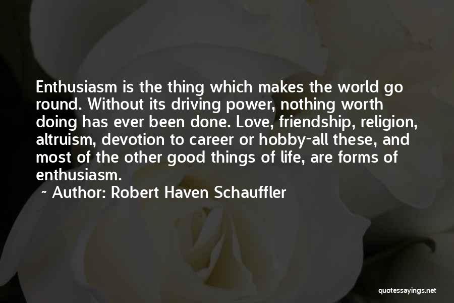 Robert Haven Schauffler Quotes: Enthusiasm Is The Thing Which Makes The World Go Round. Without Its Driving Power, Nothing Worth Doing Has Ever Been