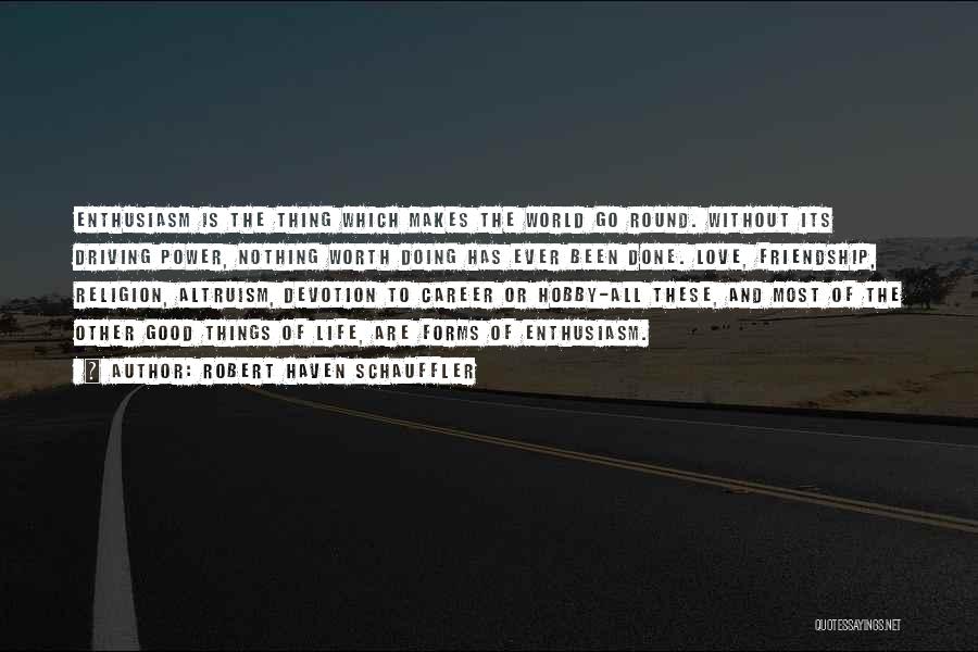 Robert Haven Schauffler Quotes: Enthusiasm Is The Thing Which Makes The World Go Round. Without Its Driving Power, Nothing Worth Doing Has Ever Been