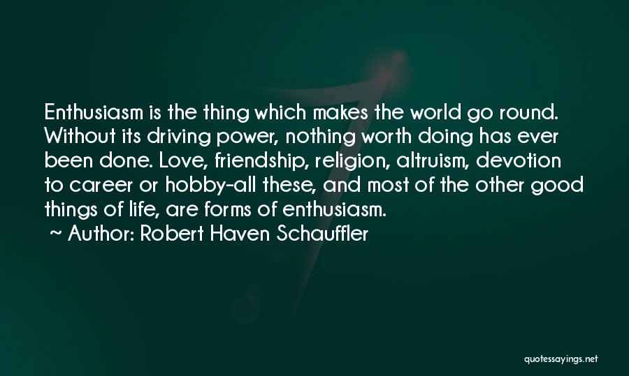 Robert Haven Schauffler Quotes: Enthusiasm Is The Thing Which Makes The World Go Round. Without Its Driving Power, Nothing Worth Doing Has Ever Been